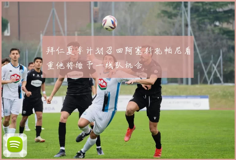 拜仁夏季计划召回阿塞科孔帕尼看重他将给予一线队机会
