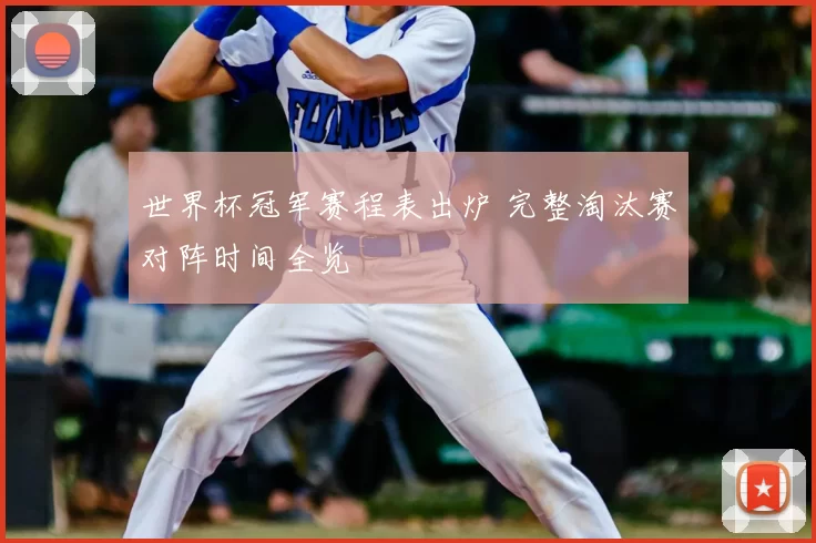 世界杯冠军赛程表出炉 完整淘汰赛对阵时间全览