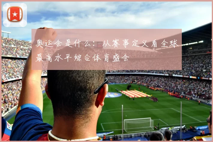 奥运会是什么：从赛事定义看全球最高水平综合体育盛会