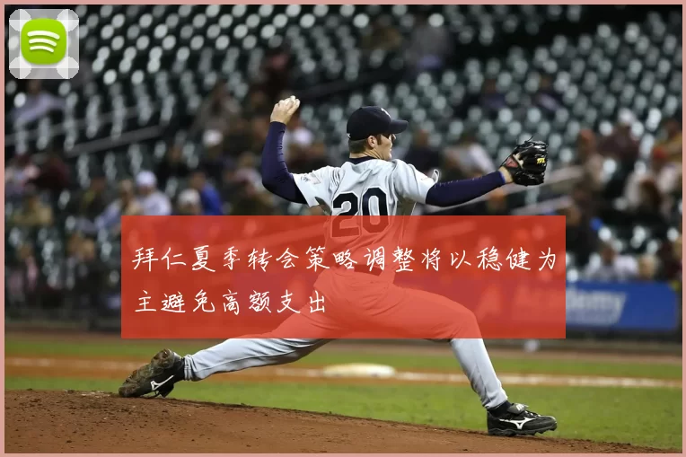 拜仁夏季转会策略调整将以稳健为主避免高额支出