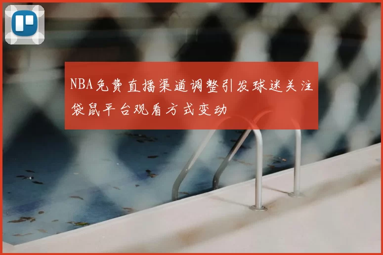 NBA免费直播渠道调整引发球迷关注袋鼠平台观看方式变动