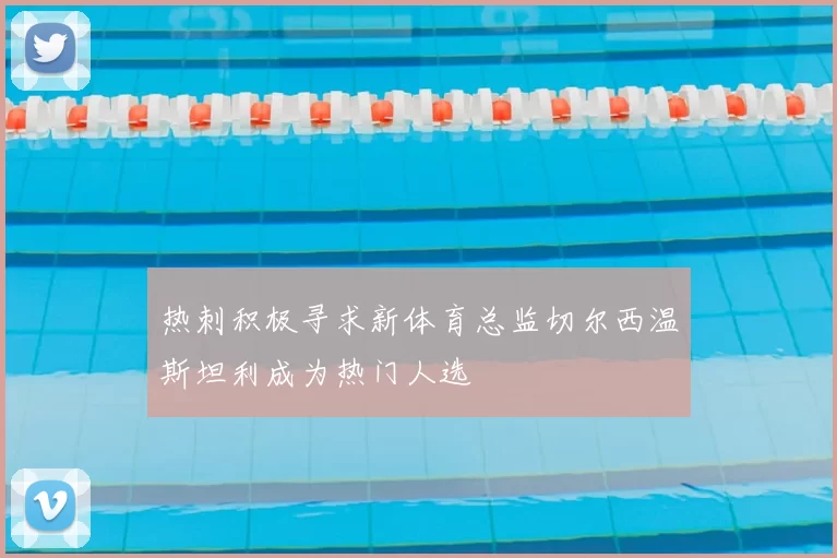 热刺积极寻求新体育总监切尔西温斯坦利成为热门人选