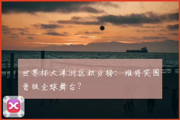 世界杯大洋洲区积分榜:谁将突围晋级全球舞台?