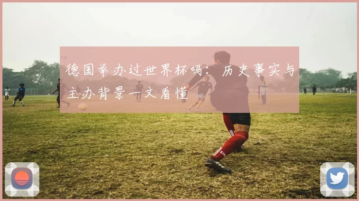 德国举办过世界杯吗：历史事实与主办背景一文看懂