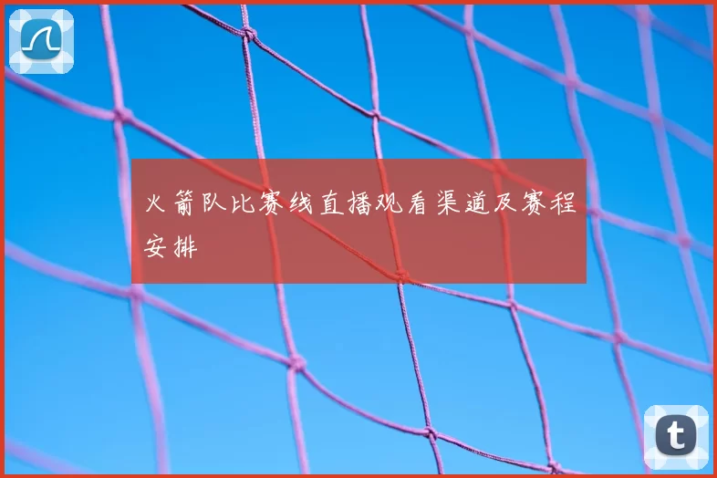 火箭队比赛线直播观看渠道及赛程安排
