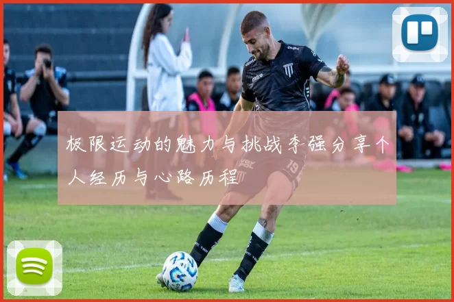 极限运动的魅力与挑战李强分享个人经历与心路历程
