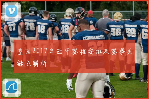 皇马2017年西甲赛程安排及赛事关键点解析