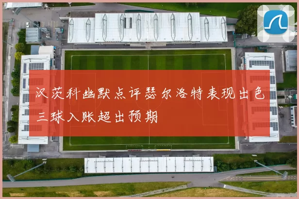 汉茨科幽默点评瑟尔洛特表现出色三球入账超出预期