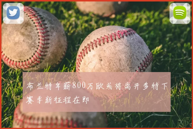 布兰特年薪800万欧或将离开多特下赛季新征程在即