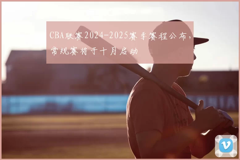 CBA联赛2024-2025赛季赛程公布,常规赛将于十月启动
