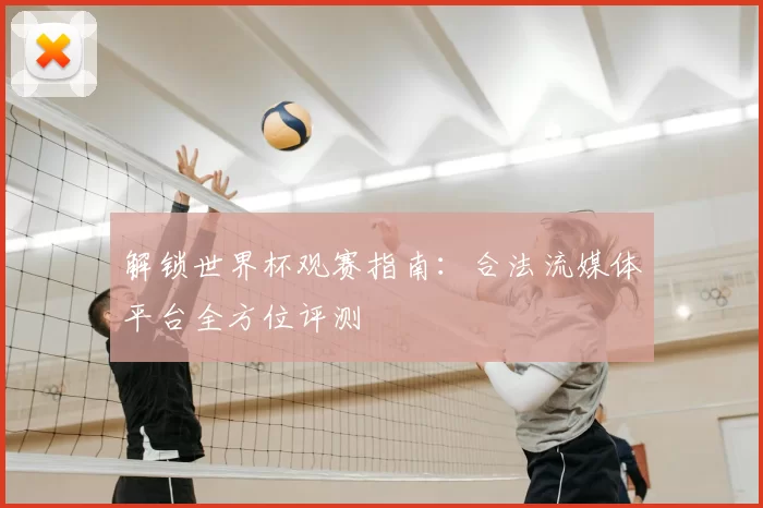 解锁世界杯观赛指南:合法流媒体平台全方位评测