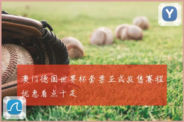 澳门德国世界杯套票正式发售赛程优惠看点十足