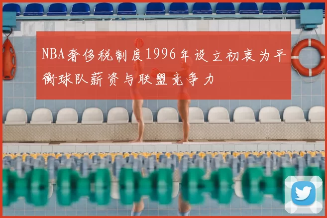 NBA奢侈税制度1996年设立初衷为平衡球队薪资与联盟竞争力