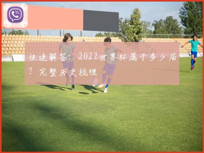 快速解答：2022世界杯属于多少届？完整历史梳理