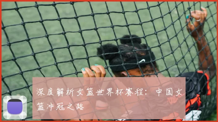 深度解析女篮世界杯赛程:中国女篮冲冠之路