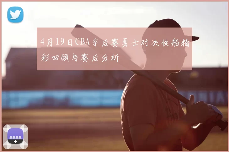4月19日CBA季后赛勇士对决快船精彩回顾与赛后分析