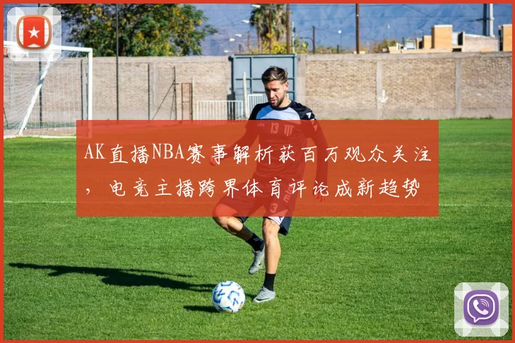 AK直播NBA赛事解析获百万观众关注,电竞主播跨界体育评论成新趋势