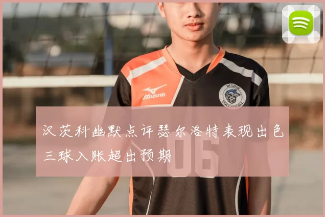 汉茨科幽默点评瑟尔洛特表现出色三球入账超出预期