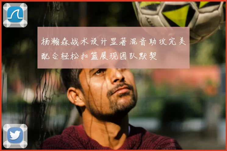 杨瀚森战术设计显著混音助攻完美配合轻松扣篮展现团队默契