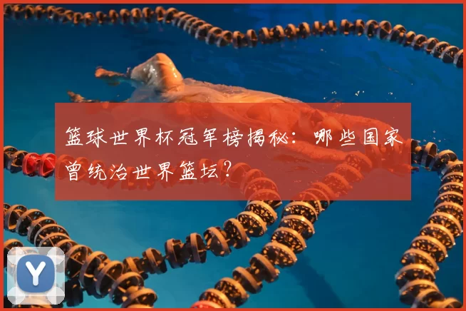 篮球世界杯冠军榜揭秘:哪些国家曾统治世界篮坛?