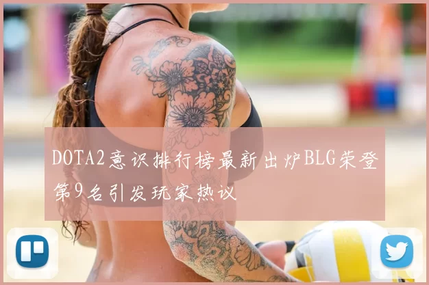 DOTA2意识排行榜最新出炉BLG荣登第9名引发玩家热议