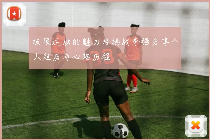 极限运动的魅力与挑战李强分享个人经历与心路历程