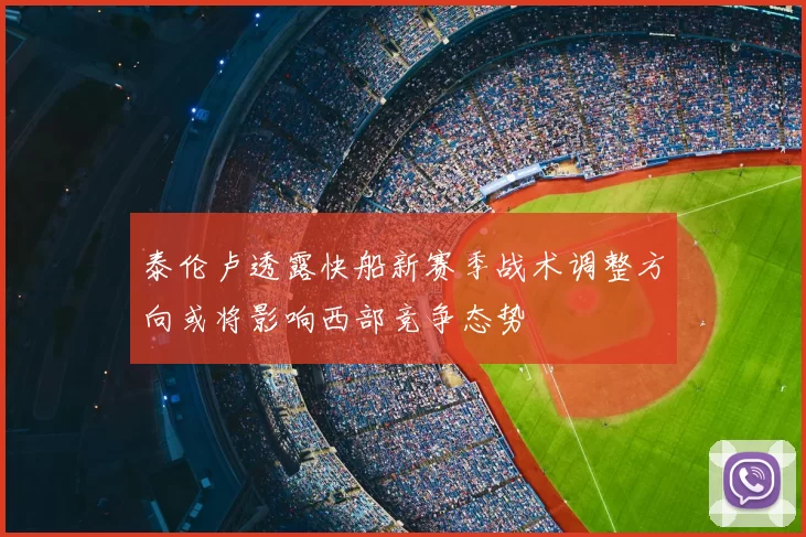 泰伦卢透露快船新赛季战术调整方向或将影响西部竞争态势