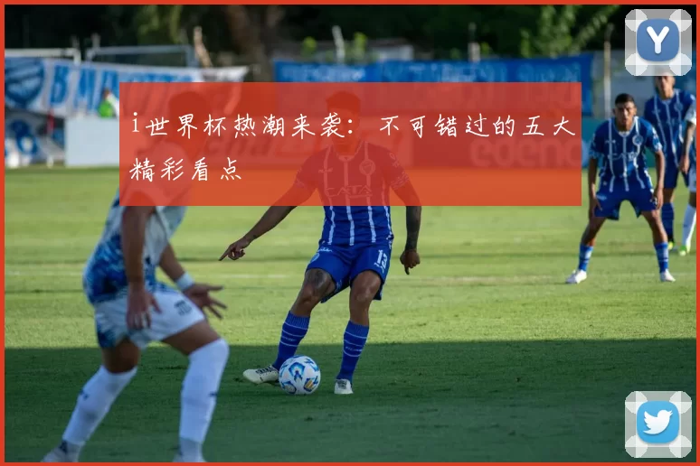 i世界杯热潮来袭:不可错过的五大精彩看点