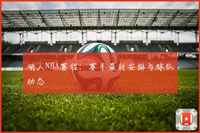 湖人NBA赛程：赛季最新安排与球队动态