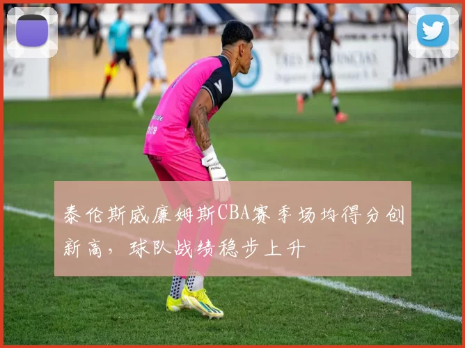 泰伦斯威廉姆斯CBA赛季场均得分创新高,球队战绩稳步上升