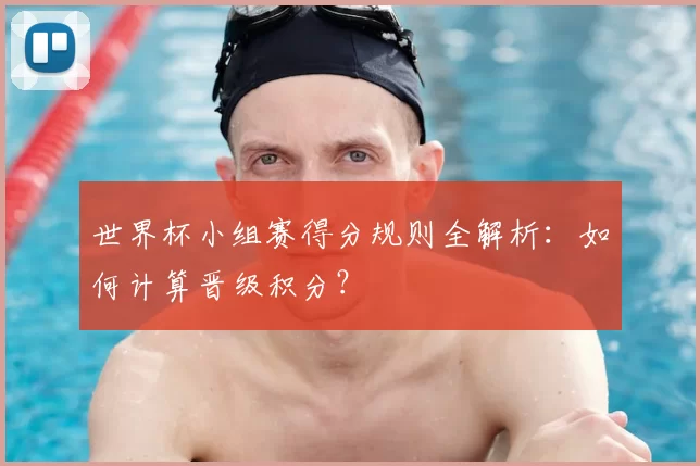 世界杯小组赛得分规则全解析:如何计算晋级积分?