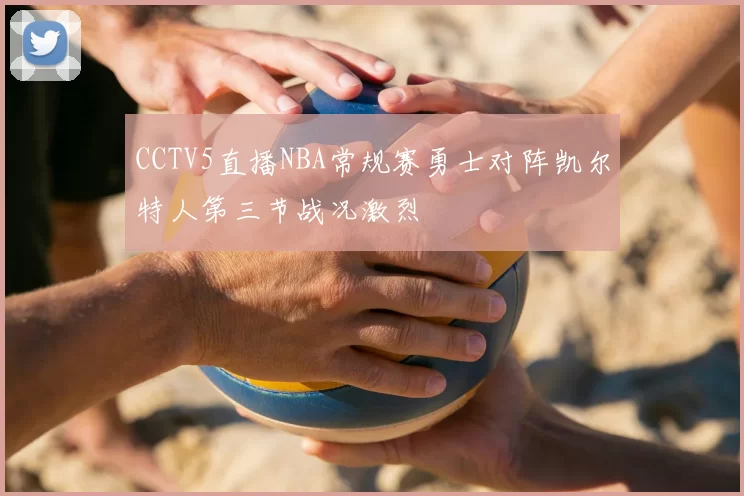 CCTV5直播NBA常规赛勇士对阵凯尔特人第三节战况激烈