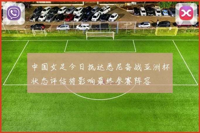 中国女足今日抵达悉尼备战亚洲杯状态评估将影响最终参赛阵容