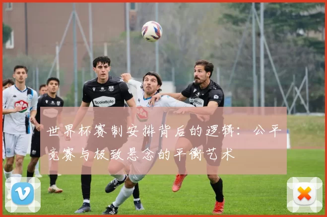 世界杯赛制安排背后的逻辑:公平竞赛与极致悬念的平衡艺术