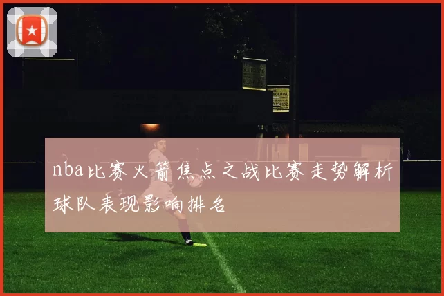 nba比赛火箭焦点之战比赛走势解析球队表现影响排名