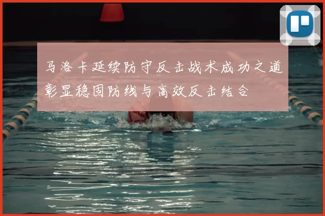马洛卡延续防守反击战术成功之道彰显稳固防线与高效反击结合