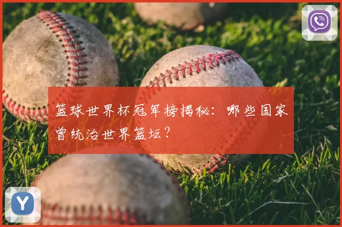 篮球世界杯冠军榜揭秘:哪些国家曾统治世界篮坛?