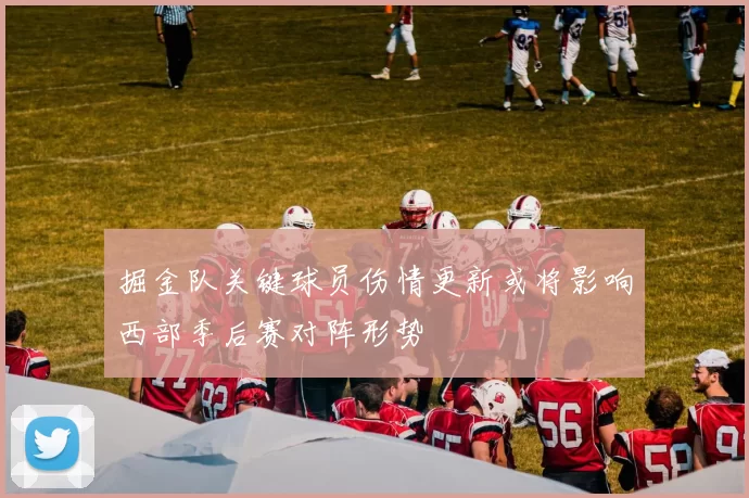 掘金队关键球员伤情更新或将影响西部季后赛对阵形势