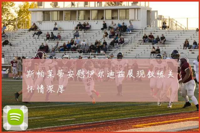 斯帕莱蒂安慰伊尔迪兹展现教练关怀情深厚