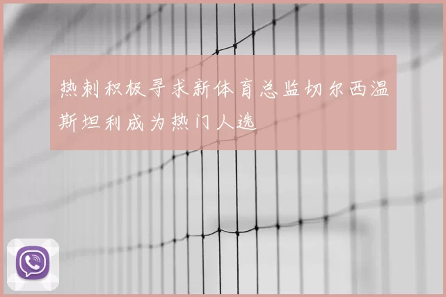 热刺积极寻求新体育总监切尔西温斯坦利成为热门人选