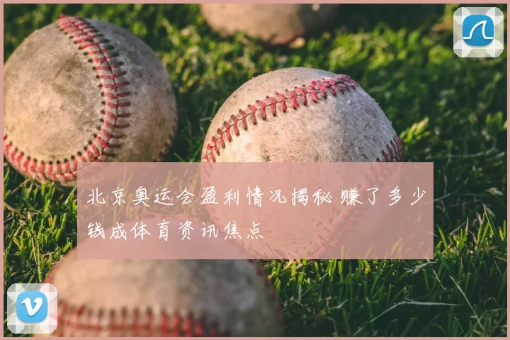 北京奥运会盈利情况揭秘 赚了多少钱成体育资讯焦点