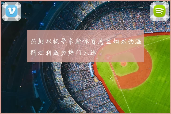 热刺积极寻求新体育总监切尔西温斯坦利成为热门人选