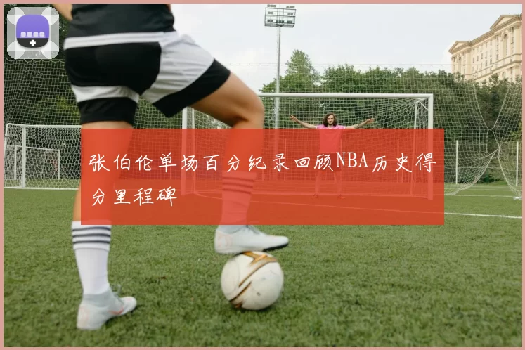 张伯伦单场百分纪录回顾NBA历史得分里程碑