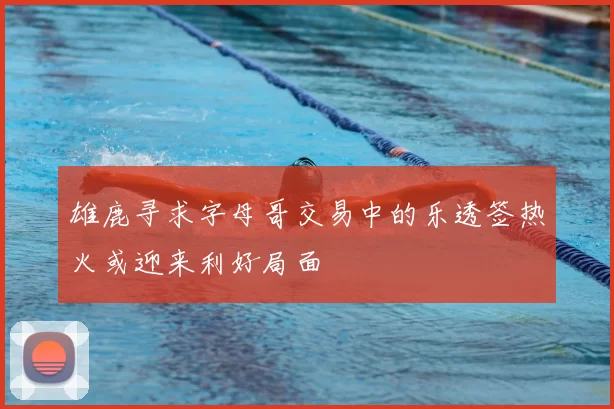 雄鹿寻求字母哥交易中的乐透签热火或迎来利好局面