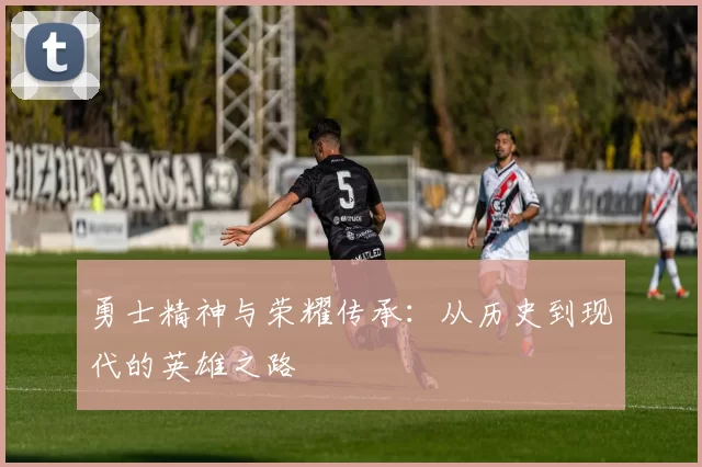 勇士精神与荣耀传承:从历史到现代的英雄之路