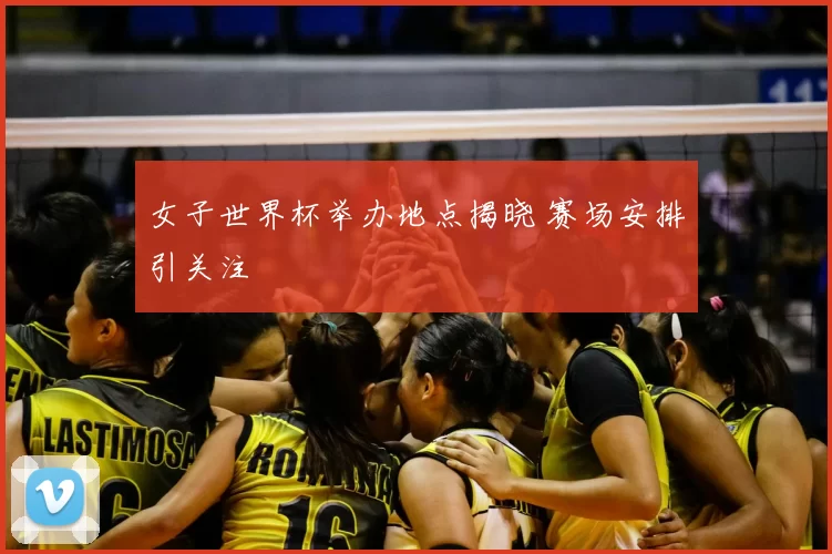 女子世界杯举办地点揭晓 赛场安排引关注