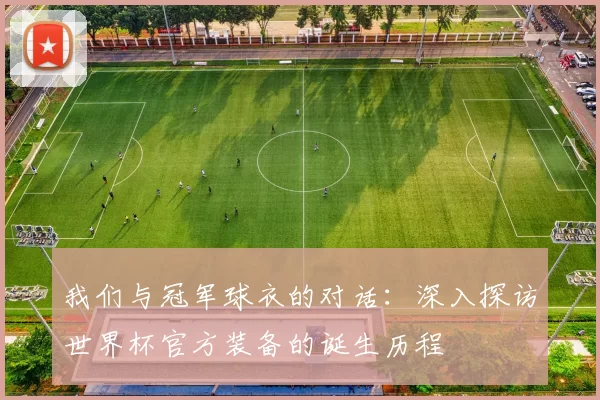 我们与冠军球衣的对话:深入探访世界杯官方装备的诞生历程