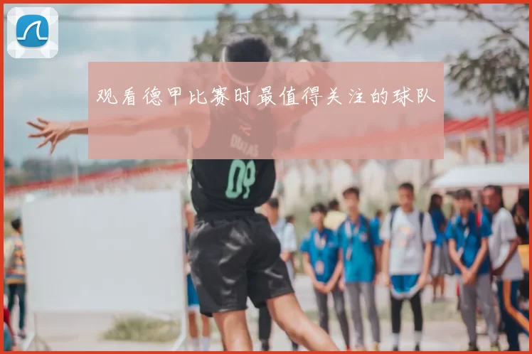 观看德甲比赛时最值得关注的球队