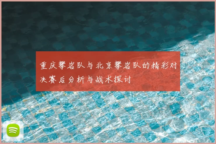 重庆攀岩队与北京攀岩队的精彩对决赛后分析与战术探讨