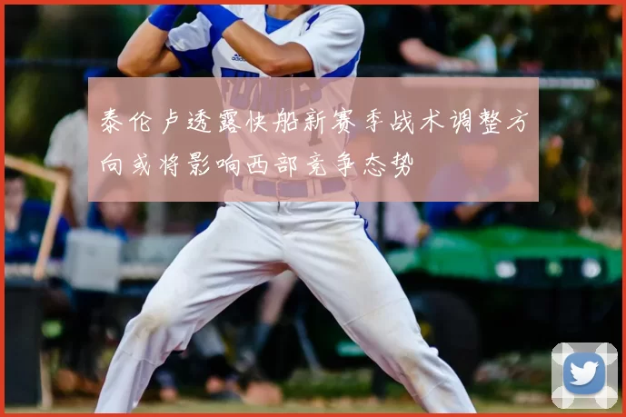 泰伦卢透露快船新赛季战术调整方向或将影响西部竞争态势